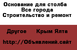 Основание для столба - Все города Строительство и ремонт » Другое   . Крым,Ялта